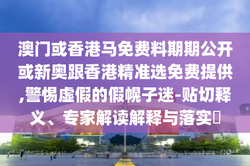 澳门或香港马免费料期期公开或新奥跟香港精准选免费提供,警惕虚假的假幌子迷-贴切释义、专家解读解释与落实​